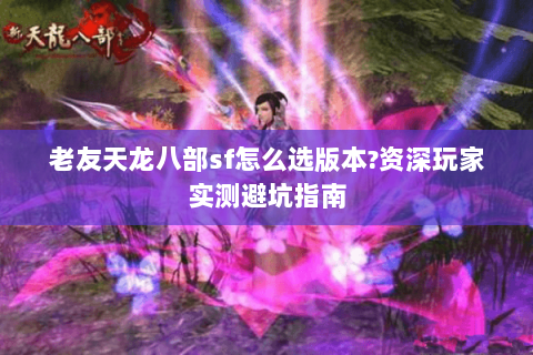 老友天龙八部sf怎么选版本?资深玩家实测避坑指南