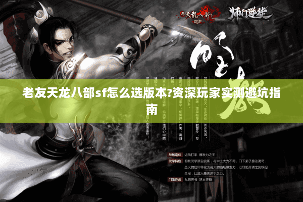 老友天龙八部sf怎么选版本?资深玩家实测避坑指南