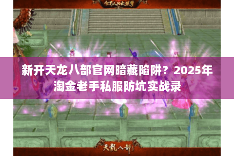新开天龙八部官网暗藏陷阱？2025年淘金老手私服防坑实战录