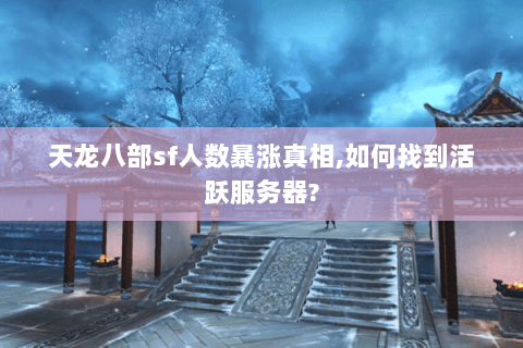 天龙八部sf人数暴涨真相,如何找到活跃服务器?