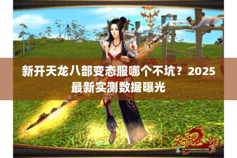 新开天龙八部变态服哪个不坑?2025最新实测数据曝光 新开天龙八部变态服哪个不坑?2025最新实测数据曝光