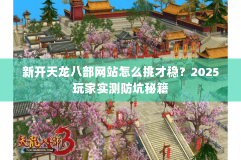 新开天龙八部网站怎么挑才稳？2025玩家实测防坑秘籍
