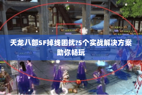 天龙八部SF掉线困扰?5个实战解决方案助你畅玩
