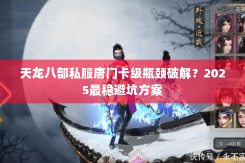 天龙八部私服唐门卡级瓶颈破解？2025最稳避坑方案