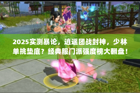 2025实测暴论，逍遥团战封神，少林单挑垫底？经典服门派强度榜大翻盘！