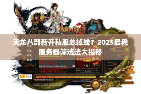 天龙八部新开私服总掉线？2025最稳服务器筛选法大揭秘