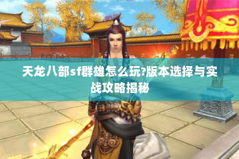 天龙八部sf群雄怎么玩?版本选择与实战攻略揭秘