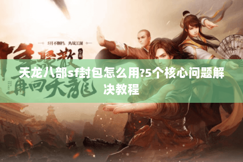 天龙八部sf封包怎么用?5个核心问题解决教程