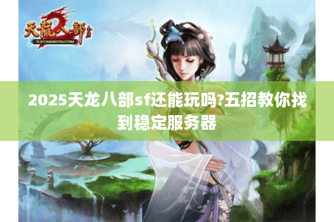 2025天龙八部sf还能玩吗?五招教你找到稳定服务器