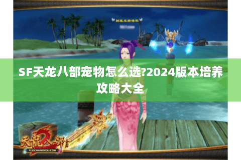 SF天龙八部宠物怎么选?2024版本培养攻略大全