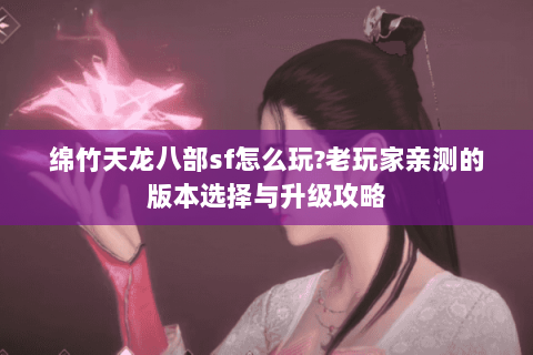 绵竹天龙八部sf怎么玩?老玩家亲测的版本选择与升级攻略