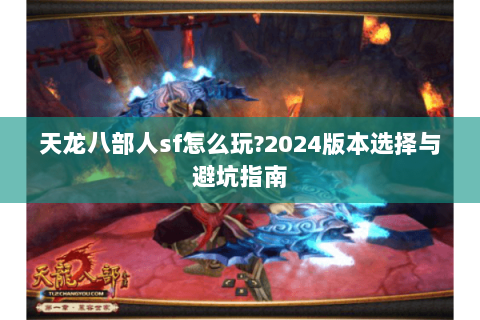 天龙八部人sf怎么玩?2024版本选择与避坑指南