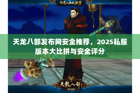 天龙八部发布网安全推荐，2025私服版本大比拼与安全评分