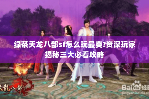 绿茶天龙八部sf怎么玩最爽?资深玩家揭秘三大必看攻略