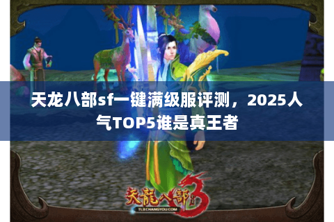 天龙八部sf一键满级服评测，2025人气TOP5谁是真王者