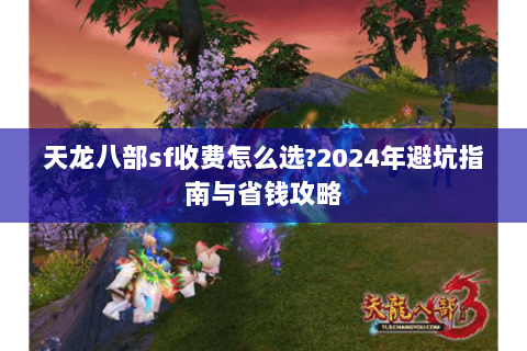 天龙八部sf收费怎么选?2024年避坑指南与省钱攻略 天龙八部sf收费怎么选?2024年避坑指南与省钱攻略