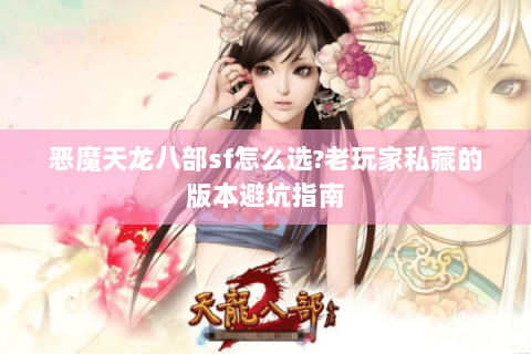恶魔天龙八部sf怎么选?老玩家私藏的版本避坑指南
