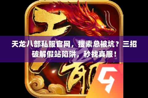 天龙八部私服官网，搜索总被坑？三招破解假站陷阱，秒找真服！