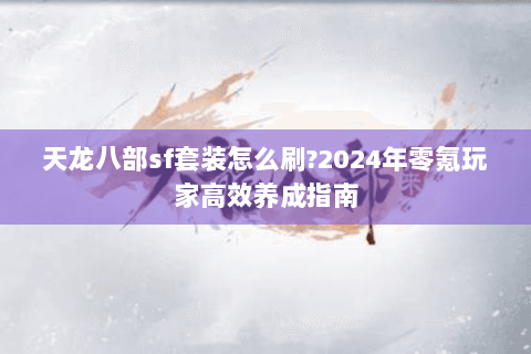 天龙八部sf套装怎么刷?2024年零氪玩家高效养成指南