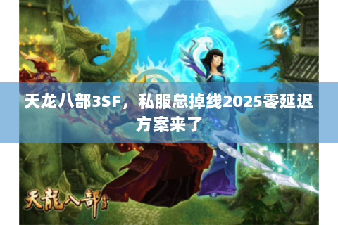 天龙八部3SF,私服总掉线2025零延迟方案来了 天龙八部3SF,私服总掉线2025零延迟方案来了