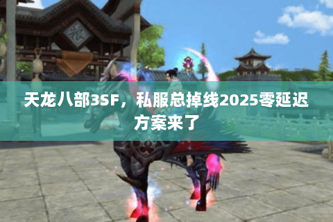 天龙八部3SF,私服总掉线2025零延迟方案来了 天龙八部3SF,私服总掉线2025零延迟方案来了