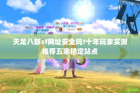 天龙八部sf网址安全吗?十年玩家实测推荐五家稳定站点 天龙八部sf网址安全吗?十年玩家实测推荐五家稳定站点