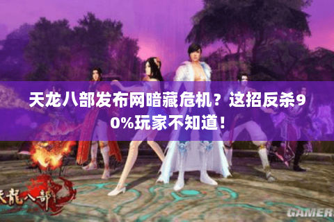 天龙八部发布网暗藏危机？这招反杀90%玩家不知道！