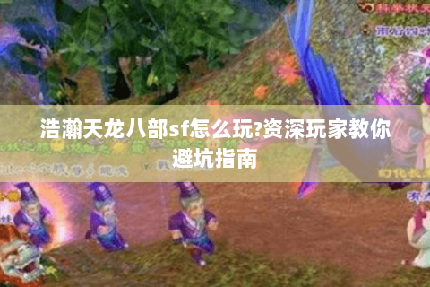 浩瀚天龙八部sf怎么玩?资深玩家教你避坑指南