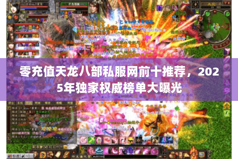 零充值天龙八部私服网前十推荐，2025年独家权威榜单大曝光