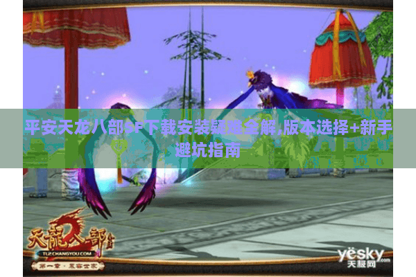 平安天龙八部SF下载安装疑难全解,版本选择+新手避坑指南