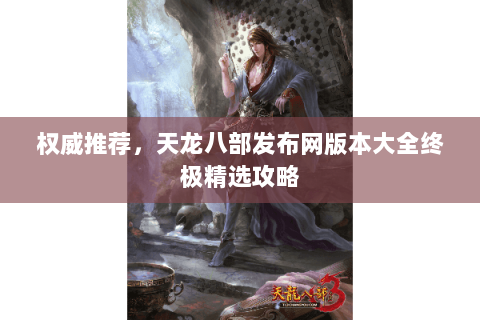 权威推荐,天龙八部发布网版本大全终极精选攻略 权威推荐,天龙八部发布网版本大全终极精选攻略