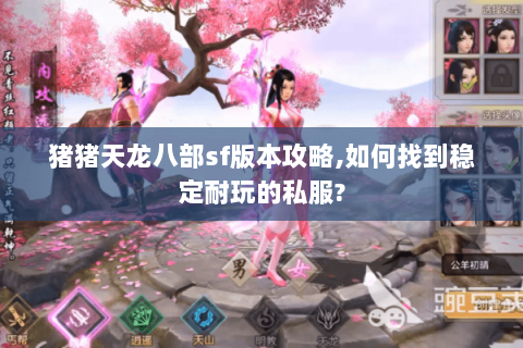 猪猪天龙八部sf版本攻略,如何找到稳定耐玩的私服?