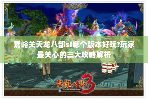 嘉峪关天龙八部sf哪个版本好玩?玩家最关心的三大攻略解析