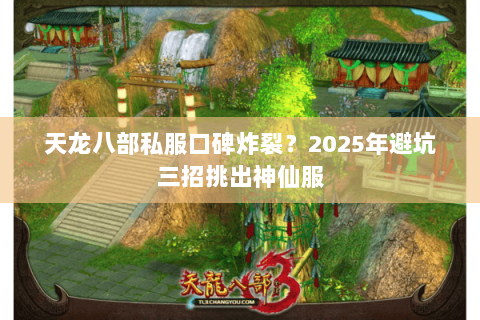 天龙八部私服口碑炸裂？2025年避坑三招挑出神仙服