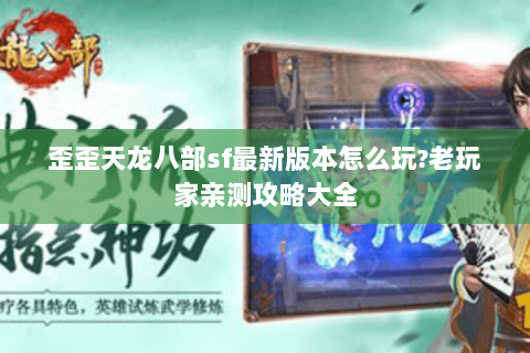 歪歪天龙八部sf最新版本怎么玩?老玩家亲测攻略大全
