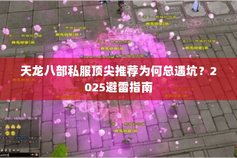 天龙八部私服顶尖推荐为何总遇坑?2025避雷指南 天龙八部私服顶尖推荐为何总遇坑?2025避雷指南