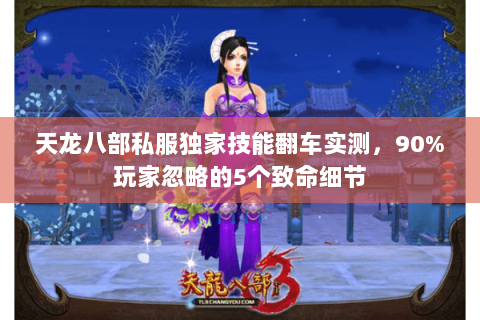 天龙八部私服独家技能翻车实测，90%玩家忽略的5个致命细节