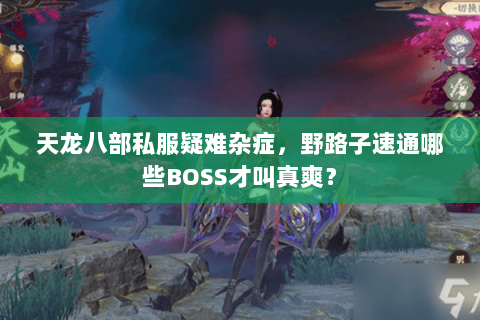 天龙八部私服疑难杂症,野路子速通哪些BOSS才叫真爽? 天龙八部私服疑难杂症,野路子速通哪些BOSS才叫真爽?