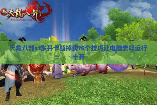 天龙八部sf多开卡顿掉线?5个技巧让电脑流畅运行十开