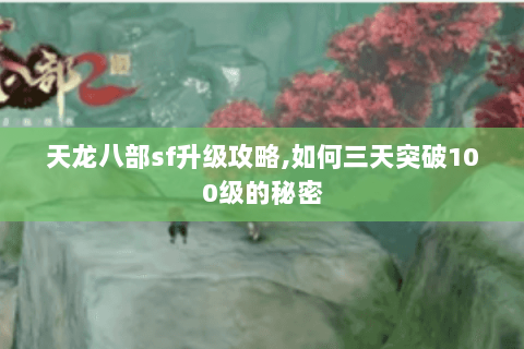 天龙八部sf升级攻略,如何三天突破100级的秘密