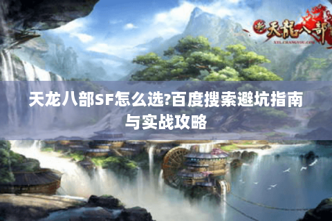 天龙八部SF怎么选?百度搜索避坑指南与实战攻略