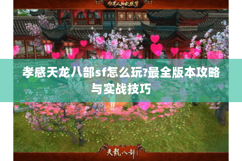 孝感天龙八部sf怎么玩?最全版本攻略与实战技巧 孝感天龙八部sf怎么玩?最全版本攻略与实战技巧