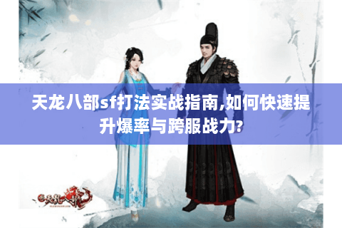 天龙八部sf打法实战指南,如何快速提升爆率与跨服战力?