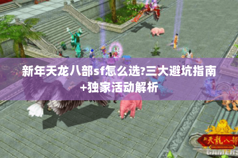 新年天龙八部sf怎么选?三大避坑指南+独家活动解析