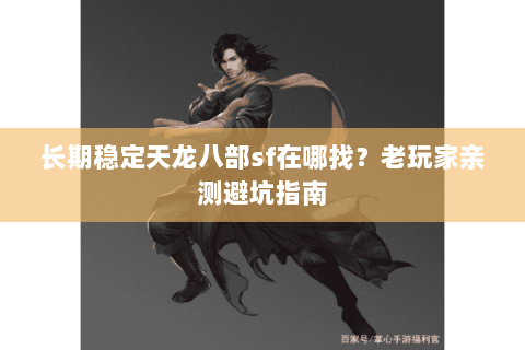 长期稳定天龙八部sf在哪找?老玩家亲测避坑指南 长期稳定天龙八部sf在哪找?老玩家亲测避坑指南