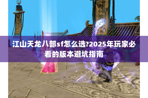 江山天龙八部sf怎么选?2025年玩家必看的版本避坑指南