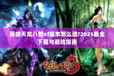 莆田天龙八部sf版本怎么选?2025最全下载与避坑指南