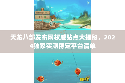 天龙八部发布网权威站点大揭秘，2024独家实测稳定平台清单