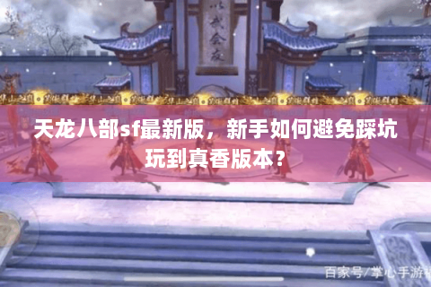 天龙八部sf最新版，新手如何避免踩坑玩到真香版本？
