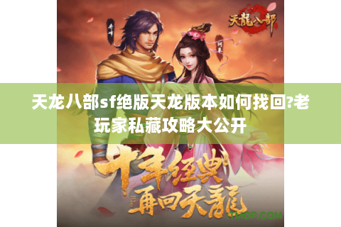天龙八部sf绝版天龙版本如何找回?老玩家私藏攻略大公开